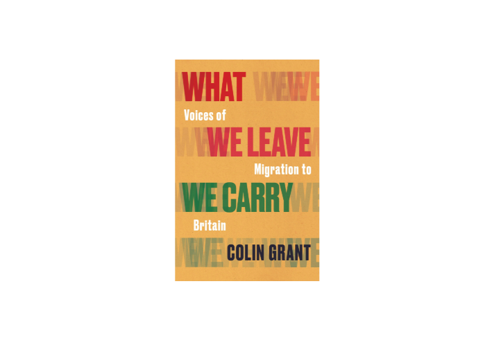 Book cover with a textured yellow-orange background and layered, oversized words repeating “WHAT WE LEAVE” and “WE CARRY”. The title reads, “What We Leave: Voices of Migration to Britain”. “WE LEAVE” appears in bold red lettering, while “WE CARRY” is in bold green. The author’s name, “COLIN GRANT”, appears in dark blue at the bottom. The design uses overlapping typography to emphasise themes of departure, migration and belonging.